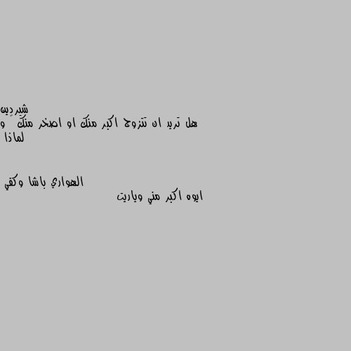 هل تريد ان تتزوج اكبر منك او اصخر منك 🤔 و لماذا ايوه اكبر مني وياريت