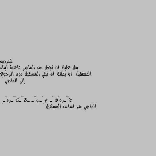 هل علينا ان نجعل من الماضي قاعدة لبناء المستقبل  او يمكننا ان نبني المستقبل دون الرجوع إلى الماضي 🤔 الماضي هو اساس المستقبل