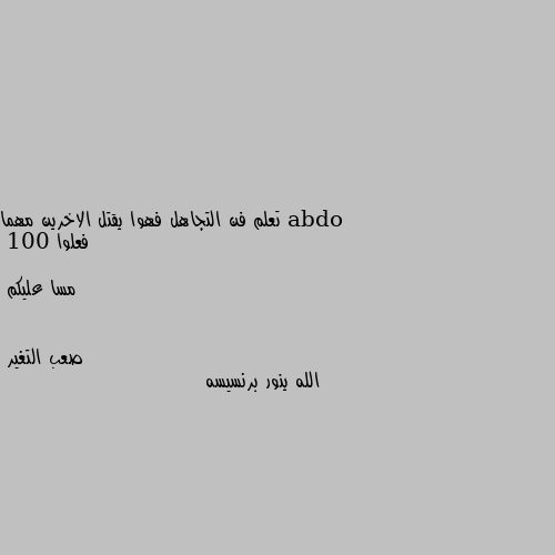 تعلم فن التجاهل فهوا يقتل الاخرين مهما فعلوا 

100 مسا عليكم الله ينور برنسيسه