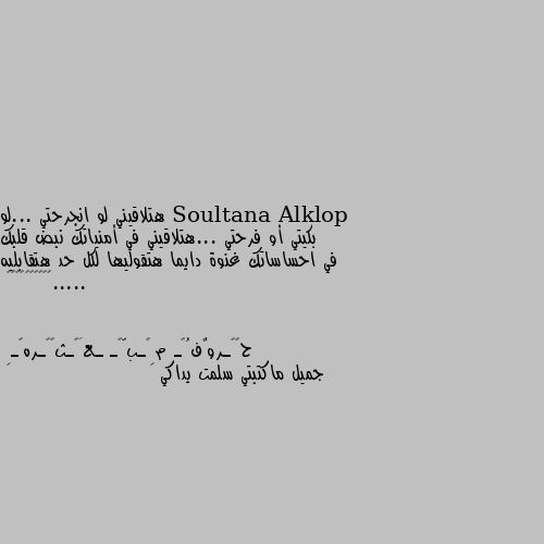 هتلاقيني لو انجرحتي ...لو بكيتي أو فرحتي ...هتلاقيني في أمنياتك نبض قلبك في احساساتك غنوة دايما هتقوليها لكل حد هتقابليه .....👌👌🌷🥀💞💙💗❤️🌺 جميل ماكتبتي سلمت يداكي