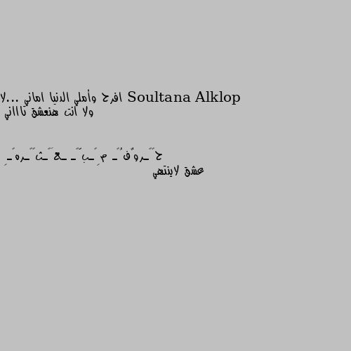 افرح وأملي الدنيا اماني ...لا ولا انت هنعشق تاااني عشق لاينتهي