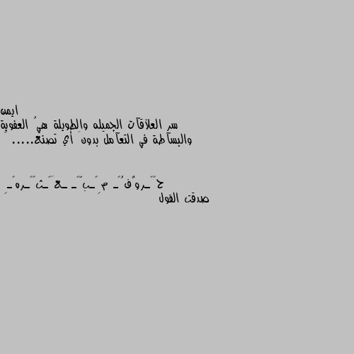 سر العلآقآت الجميله والطويلة هيُ العفوية والبسآطة في التعآمل بدونَ أي تصنع..... ✍ صدقت القول