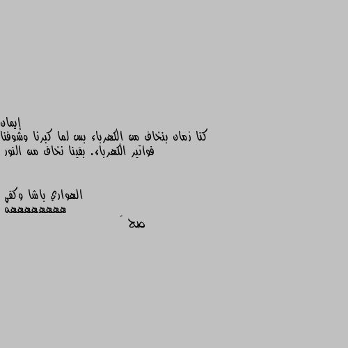 كنا زمان بنخاف من الكهرباء بس لما كبرنا وشوفنا فواتير الكهرباء. بقينا نخاف من النور ههههههههه
صح ✅