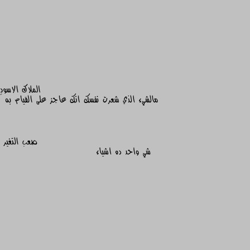 مالشيء الذي شعرت نفسك انك عاجز على القيام به 🖤 شي واحد ده اشياء