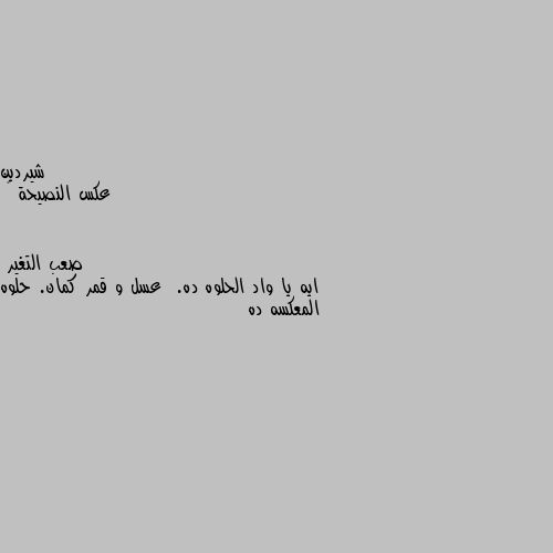 عكس النصيحة 🤔 ايه يا واد الحلوه ده.  عسل و قمر كمان. حلوه المعكسه ده