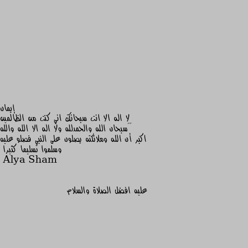 لا اله الا انت سبحانك اني كنت من الظالمين ♥️سبحان الله والحمدلله ولا اله الا الله والله اكبر أن الله وملائكته يصلون على النبي فصلو عليه وسلموا تسليما كثيرا عليه افضل الصلاة والسلام