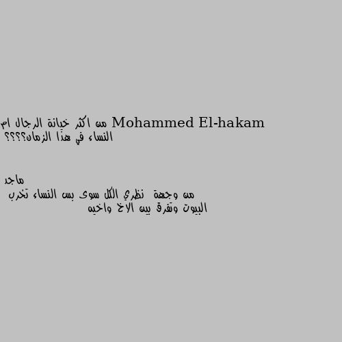 من اكثر خيانة الرجال ام النساء في هذا الزمان؟؟؟؟ من وجهة  نظري الكل سوى بس النساء تخرب
 البيوت وتفرق بين الاخ واخيه