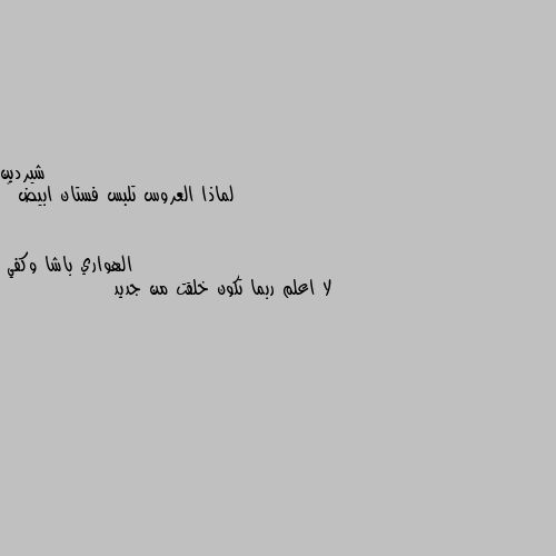 لماذا العروس تلبس فستان ابيض 🤔 لا اعلم ربما تكون خلقت من جديد