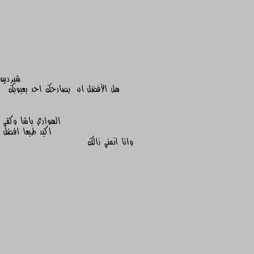 هل الأفضل ان  يصارحك احد بعيوبك 🤔 اكيد طبعا افضل 
وانا اتمني زالك