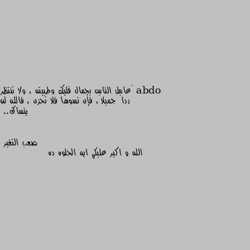 ‏عامل الناس بجمال قلبك وطيبته ، ولا تنتظر رداً جميلاً، فإن نسوها فلا تحزن ، فالله لن ينساك.. الله و اكبر عليكي ايه الحلوه ده