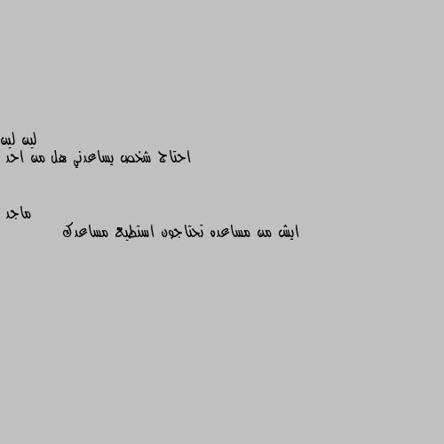 احتاج شخص يساعدني هل من احد ايش من مساعده تحتاجون استطيع مساعدك