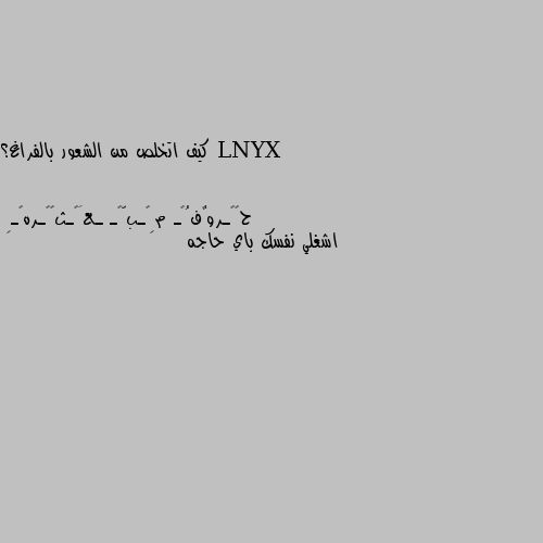 كيف اتخلص من الشعور بالفراغ؟ اشغلي نفسك باي حاجه