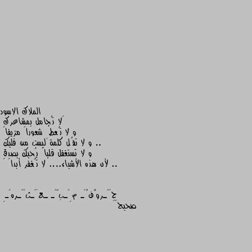 ‏لا تُجامل بمشاعرك 
و لا تُعطِ شعوراً مزيفاً ..
و لا تقُل كلمة ليست من قلبك 
و لا تستغفل قلباً يُحبك بصدق ..
لأن هذه الأشياء.... لا تُغفر أبداً ✋ صحيح👍👌