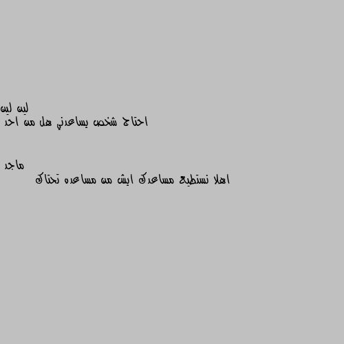 احتاج شخص يساعدني هل من احد اهلا نستطيع مساعدك ايش من مساعده تحتاك