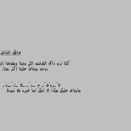 ‏كلنا نريد ذاك الشخص اللي يحبنا ويشوفنا زي روحه ويخاف علينا أكثر مننا. مايخاف عليك هكذا الا امك اما غيره فلا تصدق