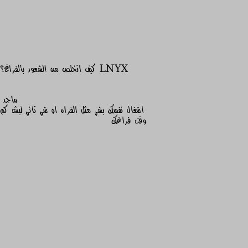 كيف اتخلص من الشعور بالفراغ؟ اشغال نفسك بشي مثل القراه او شي تاني ليش كم وقت فراغك