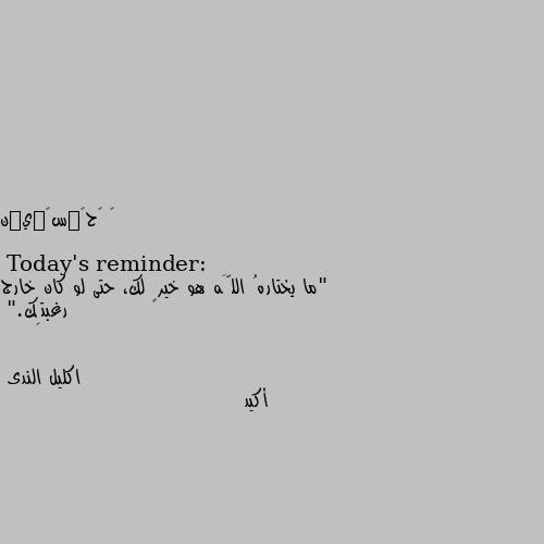 Today's reminder:

"ما يختارهُ اللَّه هو خيرٍ لك، حتى لو كان خارج رغبتِك." أكيد