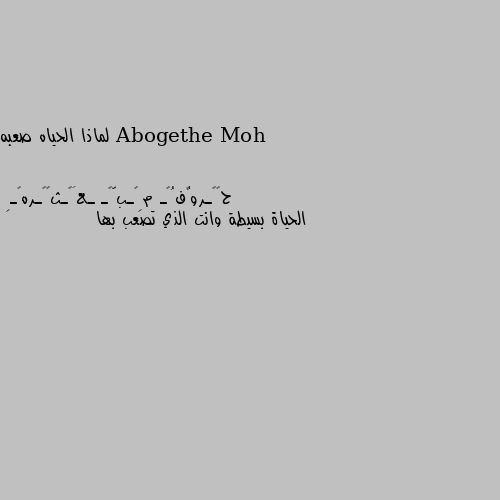 لماذا الحياه صعبه الحياة بسيطة وانت الذي تصعب بها