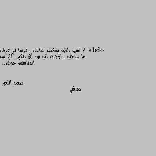 ‏لا تسيء الظن بشخص صامت ، فربما لو عرفت ما بداخله ، لوجدت أنه يود لك الخير أكثر من المنافقين حولك.. صدقتي