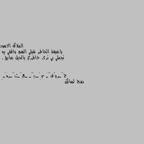 ياضيقة الخاطر شيلي الهم واقفي به
تجملي بي ترى خاطري بالحيل ضايق💔. صح لسانك