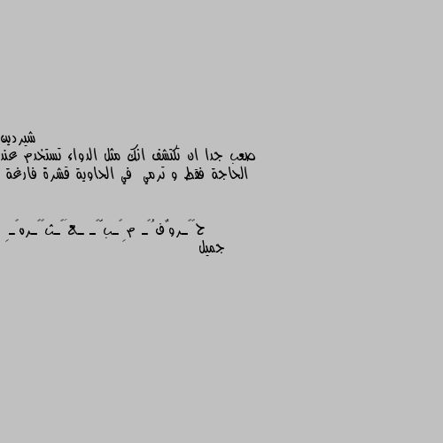 صعب جدا ان تكتشف انك مثل الدواء تستخدم عند الحاجة فقط و ترمي  في الحاوية قشرة فارغة جميل