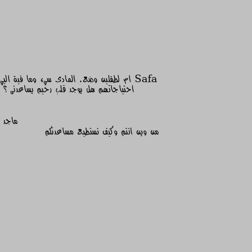 ام لطفلين وضع. المادى سيء وما فية البي احتياجاتهم هل يوجد قلب رحيم يساعدنى ؟ من وين انتم وكيف نستطيع مساعدتكم