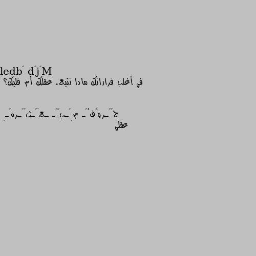 في أغلب قراراتك مادا تتبع. عقلك أم قلبك؟ عقلي