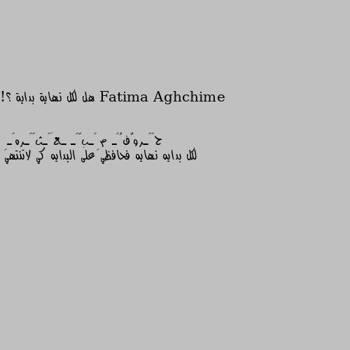 هل لكل نهاية بداية ؟! لكل بدايه نهايه فحافظي على البدايه كي لاتنتهي