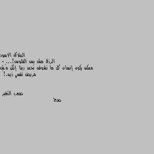 الرزق مش بس الفلوس!...
- ممكن يكون إنسان كل ما تشوفه تحمد ربنا إنك مُش مريض نفسي زيه.!🖤 صح