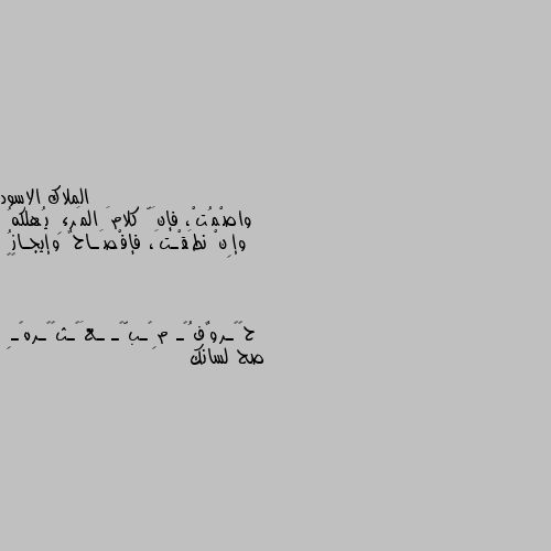 واصْمُتْ، فإنَّ كلامَ المَرءِ يُهلكهُ
وإِنْ نطَقْـتَ، فإفْصَـاحٌ وإيجـازُ 
🖤🦋 صح لسانك