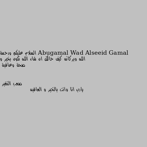 السلام عليكم ورحمة الله وبركاته كيف حالك ان شاء الله تكون بخير و صحة وعافية يارب انا وانت بالخير و العافيه