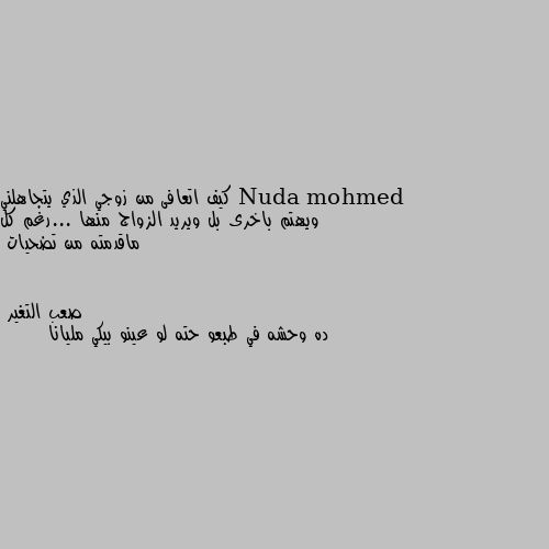 كيف اتعافى من زوجي الذي يتجاهلني ويهتم باخرى بل ويريد الزواج منها ...رغم كل ماقدمته من تضحيات ده وحشه في طبعو حته لو عينو بيكي مليانا