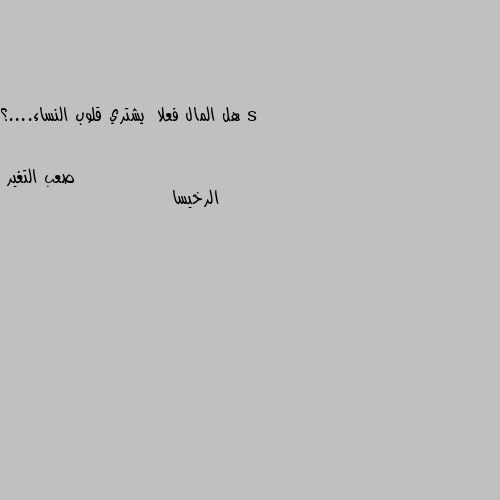 هل المال فعلا  يشتري قلوب النساء....؟ الرخيسا