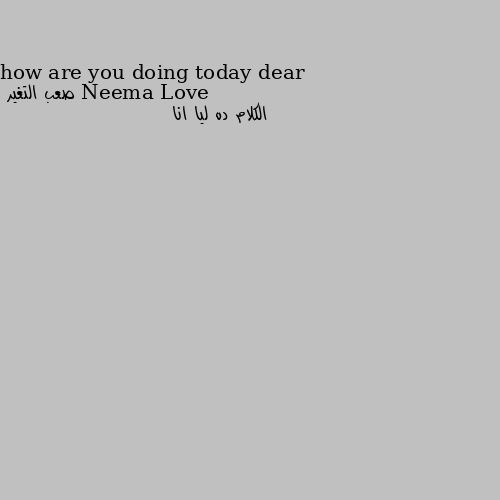 how are you doing today dear الكلام ده ليا انا