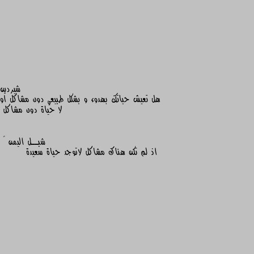 هل تعيش حياتك بهدوء و بشكل طبيعي دون مشاكل او لا حياة دون مشاكل اذ لم تكن هناك مشاكل لاتوجد حياة سعيدة