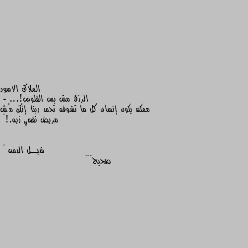 الرزق مش بس الفلوس!...
- ممكن يكون إنسان كل ما تشوفه تحمد ربنا إنك مُش مريض نفسي زيه.!🖤 صحيح🌹🌹🌹