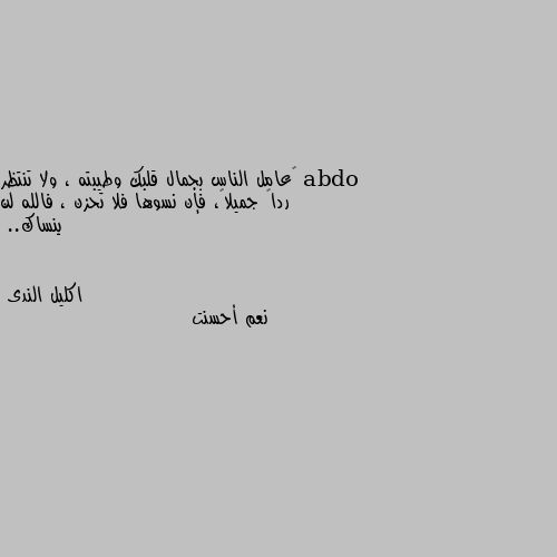 ‏عامل الناس بجمال قلبك وطيبته ، ولا تنتظر رداً جميلاً، فإن نسوها فلا تحزن ، فالله لن ينساك.. نعم أحسنت