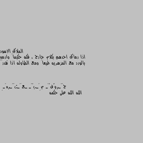 اذا رماك احدهم بكلام جارح ، فكن حكيماً وارمه بالورد مع المزهريه طبعاً ومع الطاوله اذا تقدر🌼🖤 الله الله على حكمه