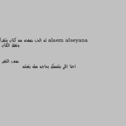 له الحب صفحه من كتاب بتتقرأ ونقفل الكتاب احنا اللي بنتمسك بحاجه مش بتعتنه