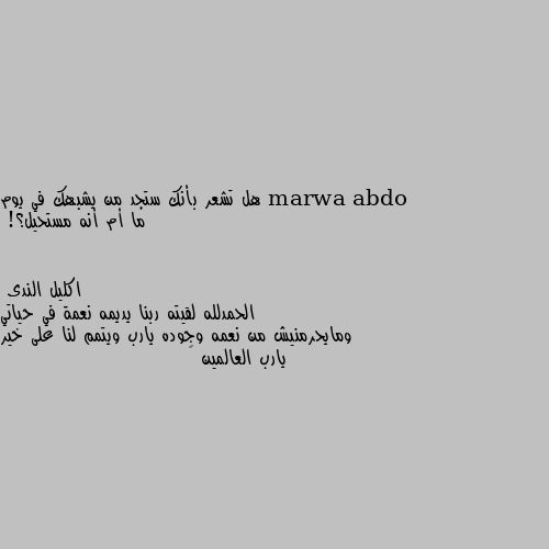 هل تشعر بأنك ستجد من يشبهك في يوم ما أم أنه مستحيل؟! الحمدلله لقيته ربنا يديمه نعمة في حياتي ومايحرمنيش من نعمه وجوده يارب ويتمم لنا على خير يارب العالمين 🤲