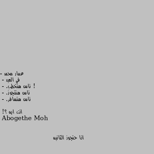 - في العيد !
- ناس هتخطب. 
- ناس هتتجوز. 
- ناس هتسافر. 

- انت ايه ؟! انا حتجوز الثانيه