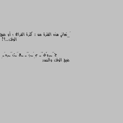 ‏_تعاني هذه الفترة من : كثرة الفراغ ؛ أو ضيق الوقت..؟! ضيق الوقت والصدر