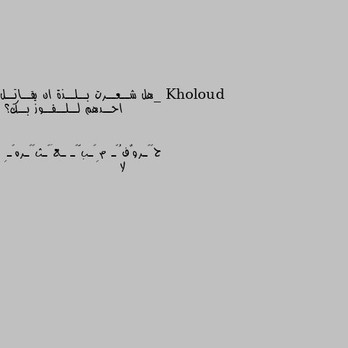 _هل شــعــرت بــلــذة ان يقــاتــل احــدهم لــلــفــوز بــك؟ لا