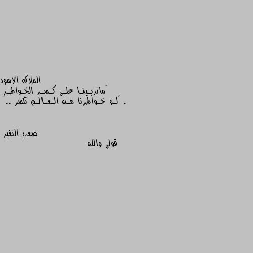 ‏ماتربـينـا علـى كـسـر الخـواطـر .
‏لـو خـواطرنا مـن الـعـالـم تكسر ..🖤 قولي والله