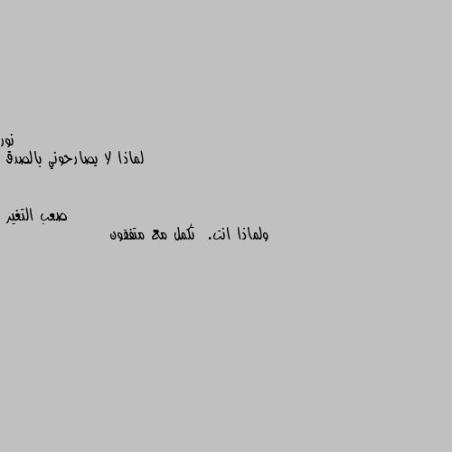 لماذا لا يصارحوني بالصدق ولماذا انت.  تكمل مع متفقون