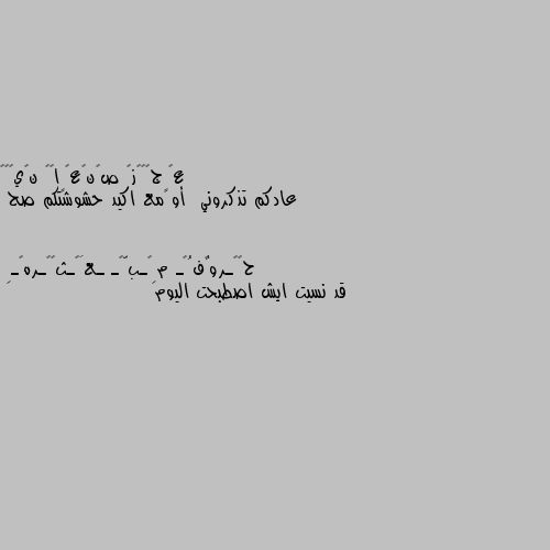 عادكم تذكروني  أو مع اكيد حشوشتكم صح قد نسيت ايش اصطبحت اليوم