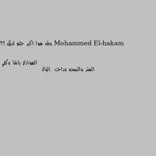 وش هوا اكبر حلم لديك ؟؟ الستر والصحه وراحت  البال