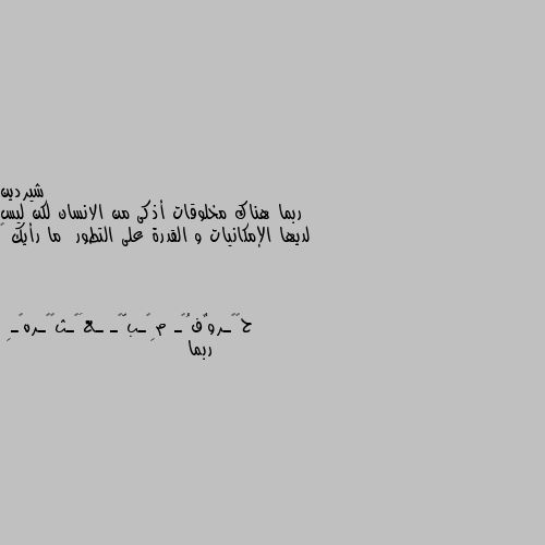 ربما هناك مخلوقات أذكى من الانسان لكن ليس لديها الإمكانيات و القدرة على التطور  ما رأيك 🤔 ربما