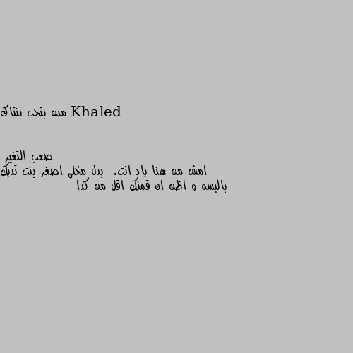 مين بتحب تنتاك امش من هنا ياد انت.  بدل مخلي اصغر بنت تديك بالبسه و اظن ان قمتك اقل من كدا