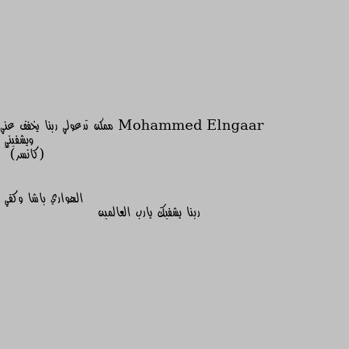 ممكن تدعولي ربنا يخفف عني ويشفيني 
(كانسر)🙂💔 ربنا يشفيك يارب العالمين